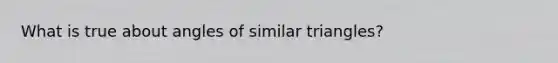 What is true about angles of similar triangles?