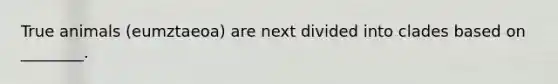 True animals (eumztaeoa) are next divided into clades based on ________.