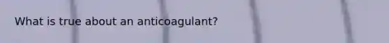 What is true about an anticoagulant?