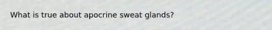 What is true about apocrine sweat glands?