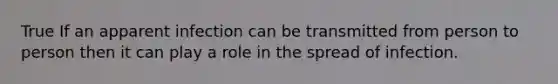 True If an apparent infection can be transmitted from person to person then it can play a role in the spread of infection.