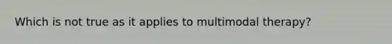 Which is not true as it applies to multimodal therapy?