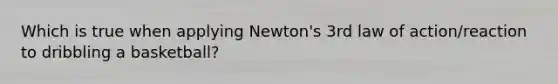 Which is true when applying Newton's 3rd law of action/reaction to dribbling a basketball?