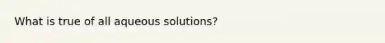 What is true of all aqueous solutions?