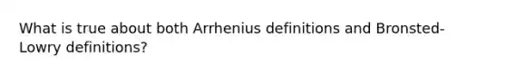 What is true about both Arrhenius definitions and Bronsted-Lowry definitions?