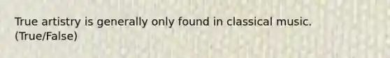 True artistry is generally only found in classical music. (True/False)
