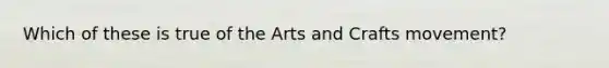 Which of these is true of the Arts and Crafts movement?