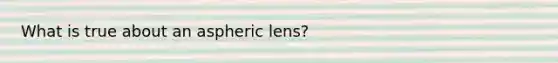 What is true about an aspheric lens?