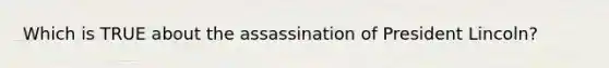 Which is TRUE about the assassination of President Lincoln?