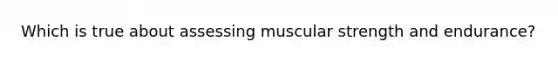 Which is true about assessing muscular strength and endurance?