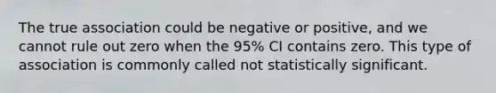 The true association could be negative or positive, and we cannot rule out zero when the 95% CI contains zero. This type of association is commonly called not statistically significant.