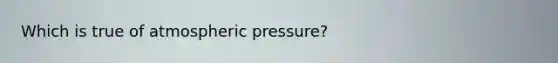 Which is true of atmospheric pressure?