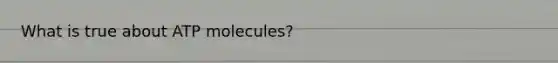 What is true about ATP molecules?