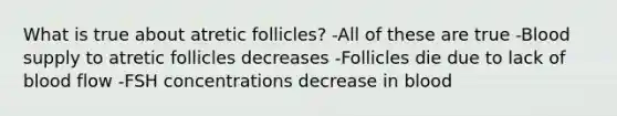 What is true about atretic follicles? -All of these are true -Blood supply to atretic follicles decreases -Follicles die due to lack of blood flow -FSH concentrations decrease in blood