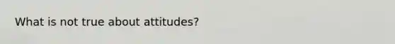 What is not true about attitudes?