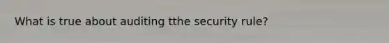 What is true about auditing tthe security rule?