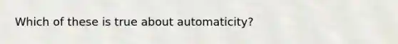 Which of these is true about automaticity?