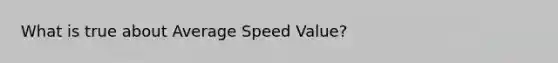 What is true about Average Speed Value?