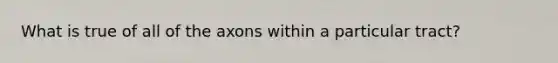 What is true of all of the axons within a particular tract?