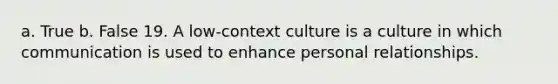 a. True b. False 19. A low-context culture is a culture in which communication is used to enhance personal relationships.