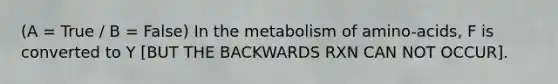 (A = True / B = False) In the metabolism of amino-acids, F is converted to Y [BUT THE BACKWARDS RXN CAN NOT OCCUR].