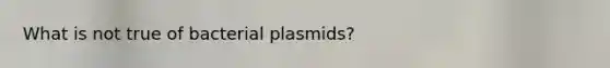 What is not true of bacterial plasmids?