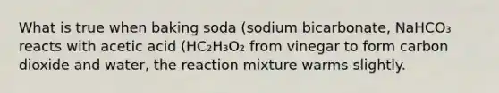 What is true when baking soda (sodium bicarbonate, NaHCO₃ reacts with acetic acid (HC₂H₃O₂ from vinegar to form carbon dioxide and water, the reaction mixture warms slightly.