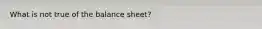 What is not true of the balance sheet?