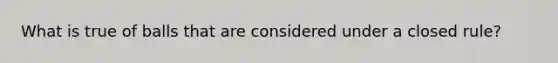 What is true of balls that are considered under a closed rule?