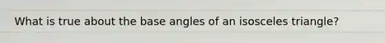 What is true about the base angles of an isosceles triangle?