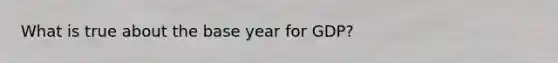 What is true about the base year for GDP?