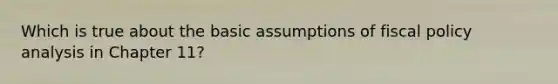 Which is true about the basic assumptions of fiscal policy analysis in Chapter 11?