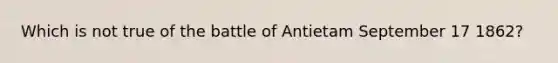 Which is not true of the battle of Antietam September 17 1862?