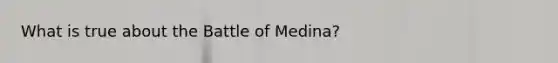 What is true about the Battle of Medina?