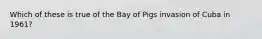 Which of these is true of the Bay of Pigs invasion of Cuba in 1961?