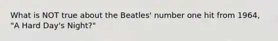 What is NOT true about the Beatles' number one hit from 1964, "A Hard Day's Night?"