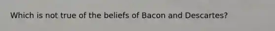 Which is not true of the beliefs of Bacon and Descartes?