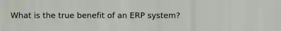 What is the true benefit of an ERP system?