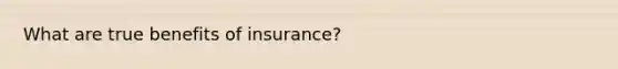 What are true benefits of insurance?