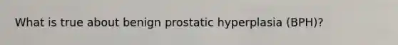 What is true about benign prostatic hyperplasia (BPH)?