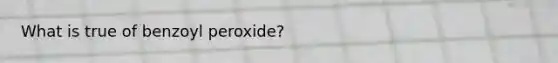 What is true of benzoyl peroxide?