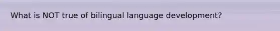 What is NOT true of bilingual language development?