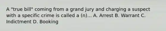 A "true bill" coming from a grand jury and charging a suspect with a specific crime is called a (n)... A. Arrest B. Warrant C. Indictment D. Booking