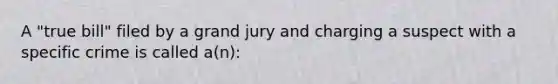 A "true bill" filed by a grand jury and charging a suspect with a specific crime is called a(n):