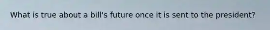 What is true about a bill's future once it is sent to the president?