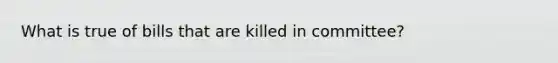 What is true of bills that are killed in committee?