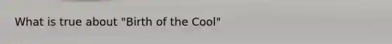 What is true about "Birth of the Cool"