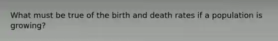 What must be true of the birth and death rates if a population is growing?