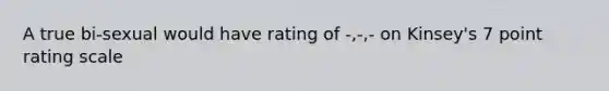 A true bi-sexual would have rating of -,-,- on Kinsey's 7 point rating scale