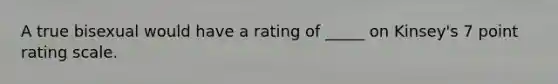 A true bisexual would have a rating of _____ on Kinsey's 7 point rating scale.